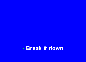 - Break it down