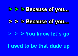 z? r, Because of you...
7-. Because of you...

You know let,s go

I used to be that dude up