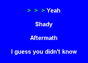 .v r Yeah
Shady

Aftermath

I guess you didn't know