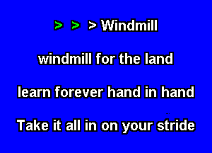 t' r Windmill
windmill for the land

learn forever hand in hand

Take it all in on your stride