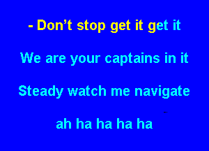 - Don t stop get it get it

We are your captains in it

Steady watch me navigate

ah ha ha ha ha