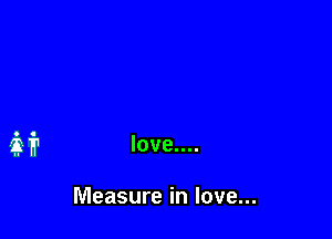 Measure in love...