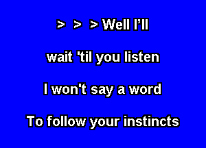r) Welll,ll
wait 'til you listen

I won't say a word

To follow your instincts