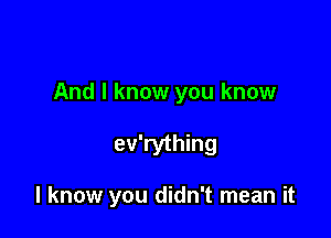And I know you know

ev'rything

I know you didn't mean it