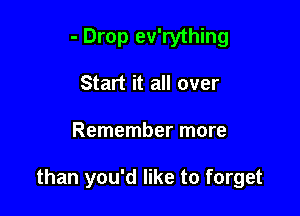 - Drop ev'rything
Start it all over

Remember more

than you'd like to forget