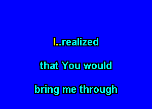 l..realized

that You would

bring me through