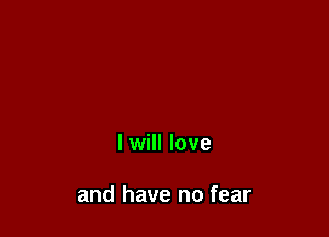 I will love

and have no fear