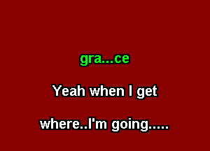 gra...ce

Yeah when I get

where..l'm going .....