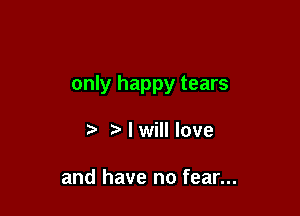 only happy tears

r) tr I will love

and have no fear...