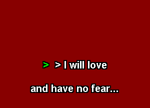 I will love

and have no fear...