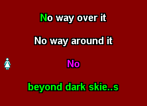 No way over it

No way around it

beyond dark skie..s