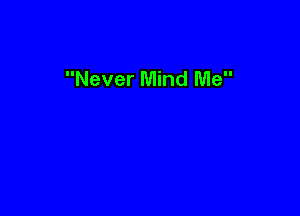 Never Mind Me
