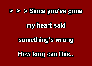 I '5 Since you've gone

my heart said
something's wrong

How long can this..