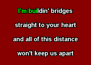 Pm buildin' bridges
straight to your heart

and all of this distance

won't keep us apart