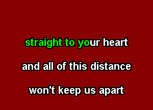 straight to your heart

and all of this distance

won't keep us apart