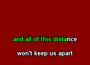 and all of this distance

won't keep us apart