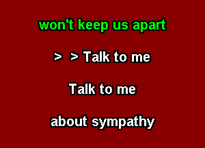 won't keep us apart
Talk to me

Talk to me

about sympathy
