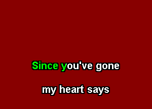 Since you've gone

my heart says