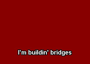 Pm buildin' bridges