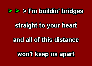za i) Pm buildin' bridges

straight to your heart

and all of this distance

won't keep us apart
