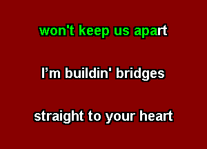 won't keep us apart

I'm buildin' bridges

straight to your heart
