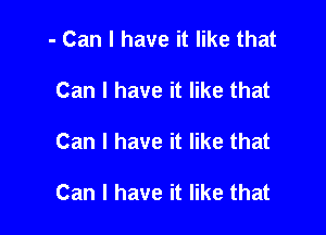 - Can I have it like that
Can I have it like that

Can I have it like that

Can I have it like that