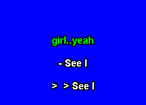 girl..yeah

-Seel

Seel