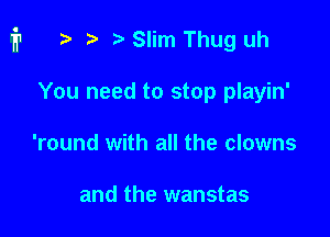 i1 r) i3 Slim Thug uh

You need to stop playin'
'round with all the clowns

and the wanstas
