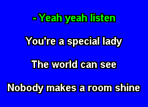- Yeah yeah listen
You're a special lady

The world can see

Nobody makes a room shine