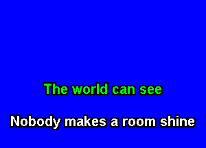 The world can see

Nobody makes a room shine