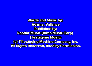 Words and Music byz
Adams, Vallancc
Published byr
Rondor Music (Almo Music Corp)
(Testatyme Music)
(c) Thegfnging Machine Company. Inc.
All Rights Reserved, Used by Permission.