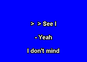 Seel

- Yeah

I don't mind
