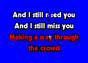 And I still riced you
And I still miss you