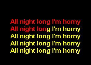 All night long I'm horny
All night long I'm horny
All night long I'm horny
All night long I'm horny
All night long I'm horny