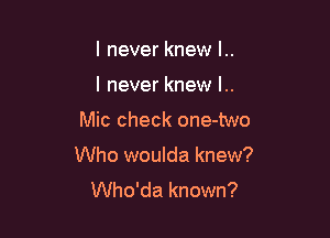 I never knew l..
I never knew l..

Mic check one-two

Who woulda knew?
Who'da known?