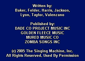 Written byi
Baker, Felder, Harris, Jackson,
Lyon, Taylor, Valenzano

Published byi
DADE C0 PROJECT MUSIC INC
GOLDEN FLEECE MUSIC
MURED MUSIC C0
ZOMBA SONGS INC

(c) 2005 The Singing Machine, Inc.
All Rights Reserved, Used By Permission