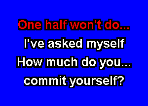 I've asked myself

How much do you...
commit yourself?