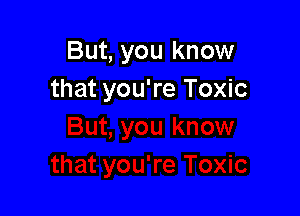 But, you know
that you're Toxic