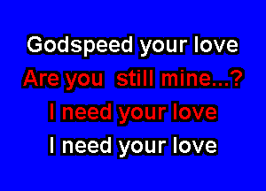 Godspeed your love

I need your love