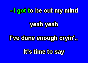 - I got to be out my mind

yeah yeah
Pve done enough cryin'..

It's time to say