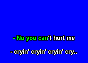 - No you can't hurt me

- cryin' cryin' cryin' cry..