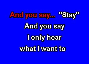 lIStayll
And you say

lonly hear

what I want to