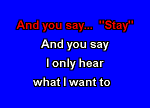 And you say

lonly hear

what I want to