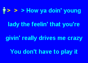 1711?? 2 ? How ya doin' young

lady the feelin' that you're
givin' really drives me crazy

You don't have to play it