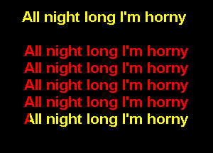 All night long I'm horny

All night long I'm horny
All night long I'm horny
All night long I'm horny
All night long I'm horny
All night long I'm horny