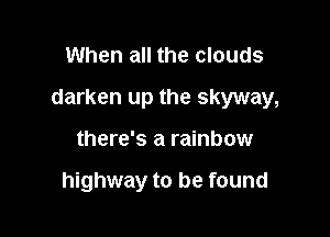 When all the clouds

darken up the skyway,

there's a rainbow

highway to be found