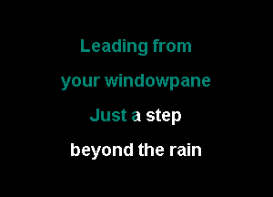 Leading from
your windowpane

Just a step

beyond the rain