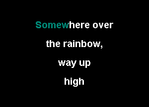 Somewhere over

the rainbow,

way up

high