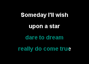Someday I'll wish
upon a star

dare to dream

really do come true