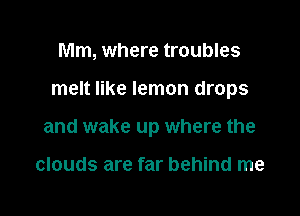 Mm, where troubles

melt like lemon drops

and wake up where the

clouds are far behind me